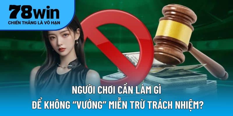 Người chơi cần làm gì để không “vướng” miễn trừ trách nhiệm?
