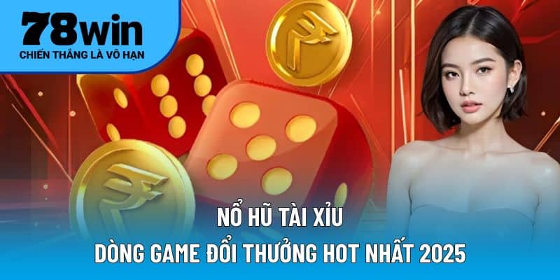 Nổ Hũ Tài Xỉu - Dòng game đổi thưởng hot nhất 2025